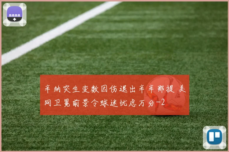 辛纳突生变数因伤退出辛辛那提 美网卫冕前景令球迷忧虑万分