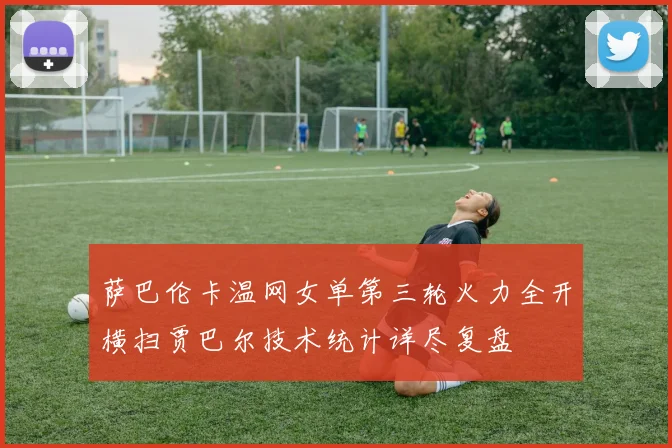 萨巴伦卡温网女单第三轮火力全开横扫贾巴尔技术统计详尽复盘