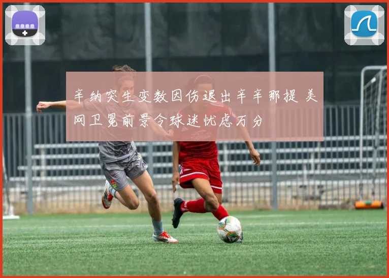 辛纳突生变数因伤退出辛辛那提 美网卫冕前景令球迷忧虑万分
