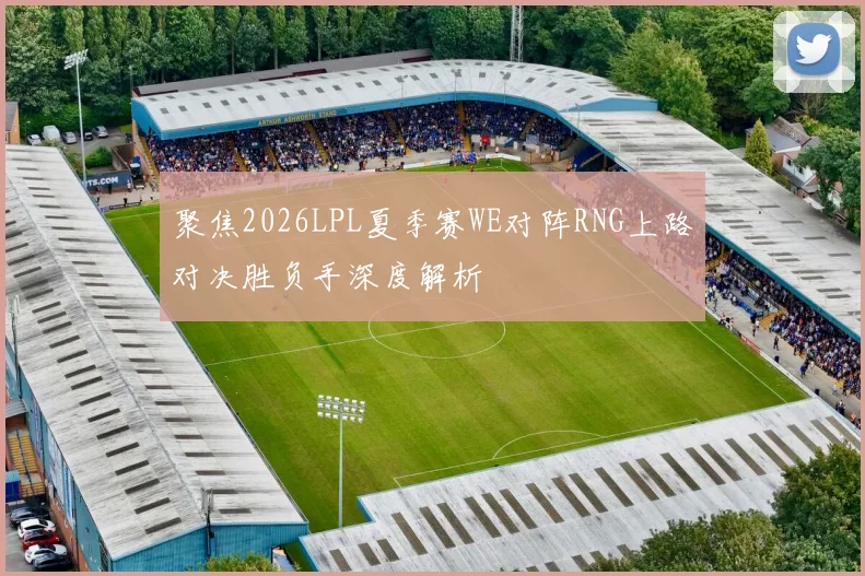 聚焦2026LPL夏季赛WE对阵RNG上路对决胜负手深度解析