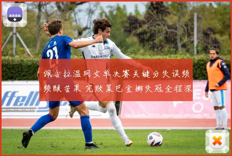 佩古拉温网女单决赛关键分失误频频酿苦果 完败莱巴金娜失冠全程深度复盘