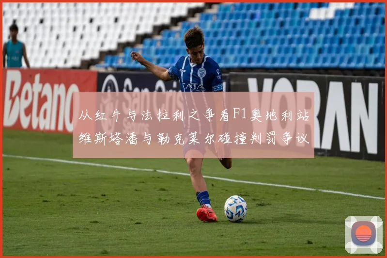 从红牛与法拉利之争看F1奥地利站维斯塔潘与勒克莱尔碰撞判罚争议深度剖析