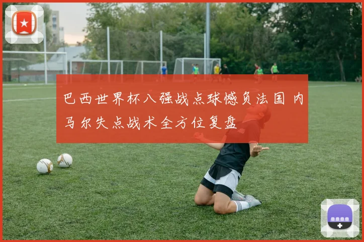 巴西世界杯八强战点球憾负法国 内马尔失点战术全方位复盘