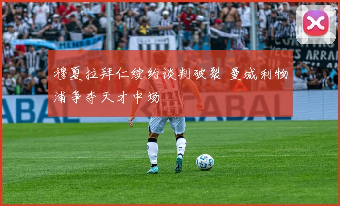 穆夏拉拜仁续约谈判破裂 曼城利物浦争夺天才中场