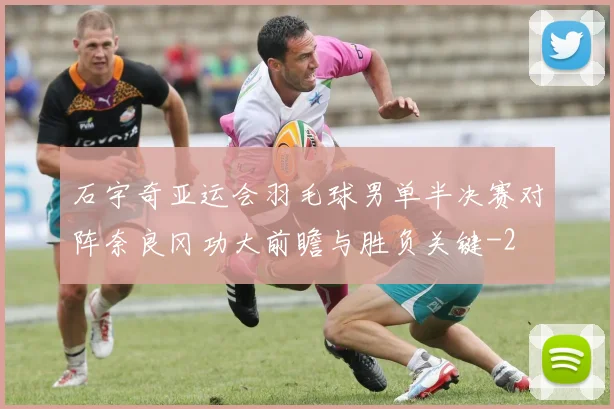 石宇奇亚运会羽毛球男单半决赛对阵奈良冈功大前瞻与胜负关键