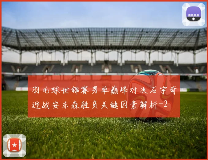 羽毛球世锦赛男单巅峰对决石宇奇迎战安东森胜负关键因素解析