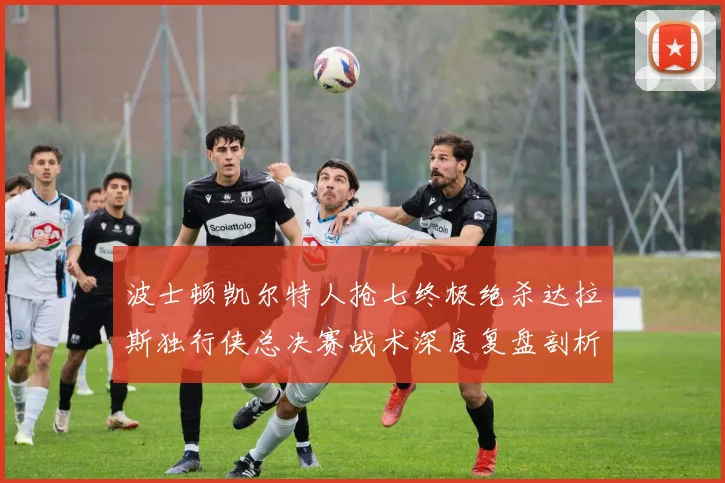 波士顿凯尔特人抢七终极绝杀达拉斯独行侠总决赛战术深度复盘剖析
