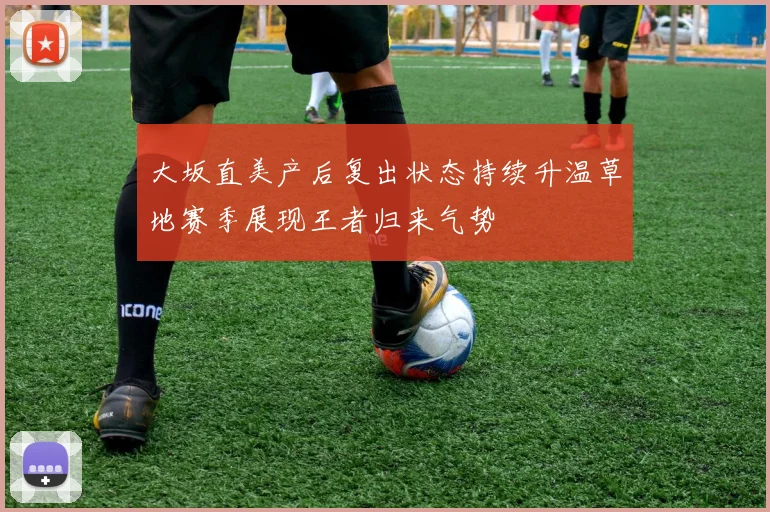 大坂直美产后复出状态持续升温草地赛季展现王者归来气势