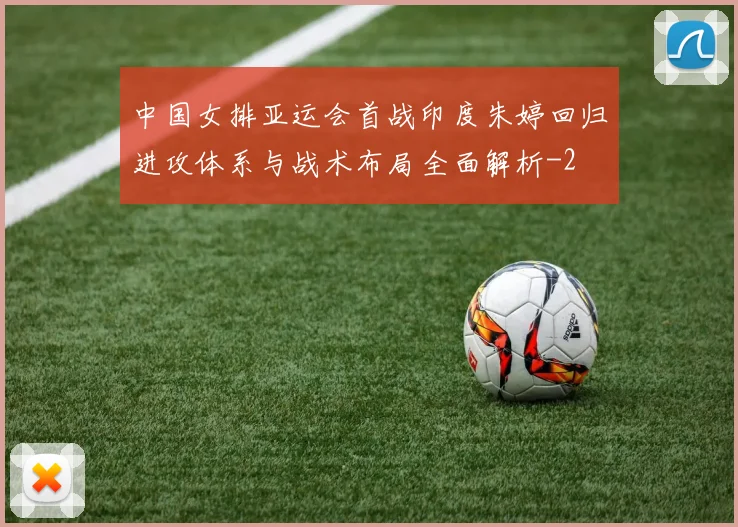 中国女排亚运会首战印度朱婷回归进攻体系与战术布局全面解析