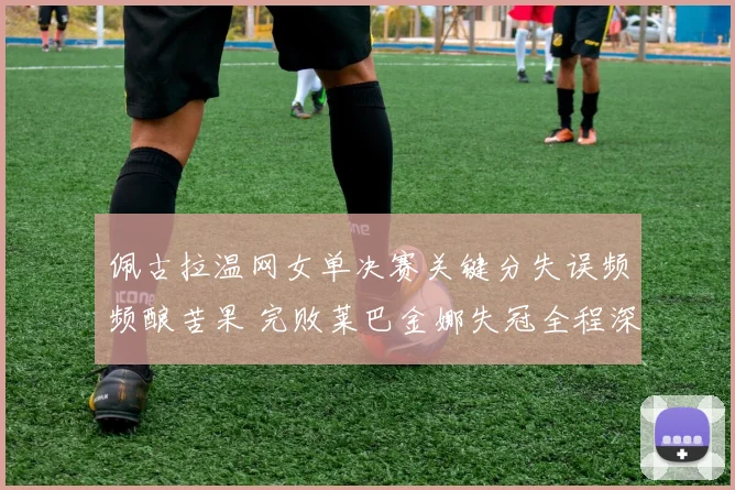 佩古拉温网女单决赛关键分失误频频酿苦果 完败莱巴金娜失冠全程深度复盘