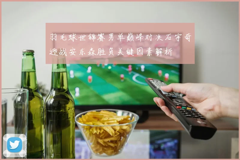羽毛球世锦赛男单巅峰对决石宇奇迎战安东森胜负关键因素解析