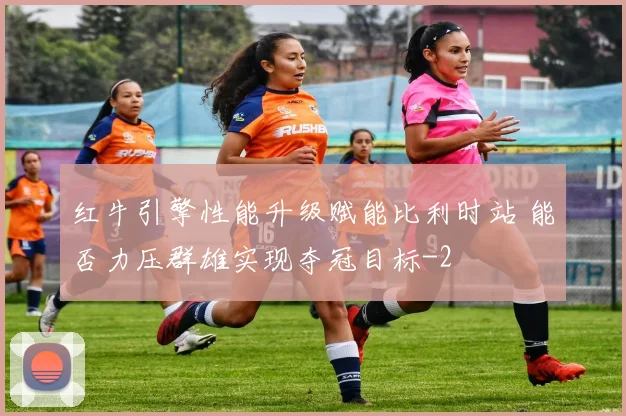 红牛引擎性能升级赋能比利时站 能否力压群雄实现夺冠目标