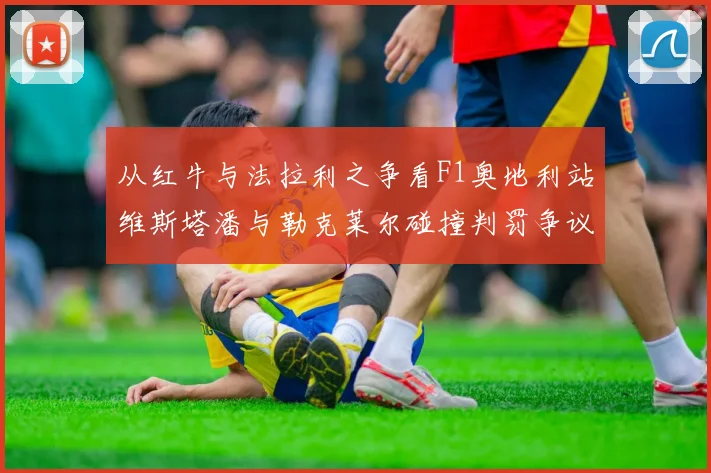 从红牛与法拉利之争看F1奥地利站维斯塔潘与勒克莱尔碰撞判罚争议深度剖析
