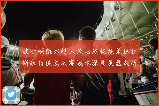 波士顿凯尔特人抢七终极绝杀达拉斯独行侠总决赛战术深度复盘剖析