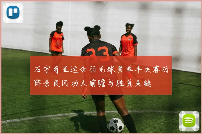 石宇奇亚运会羽毛球男单半决赛对阵奈良冈功大前瞻与胜负关键