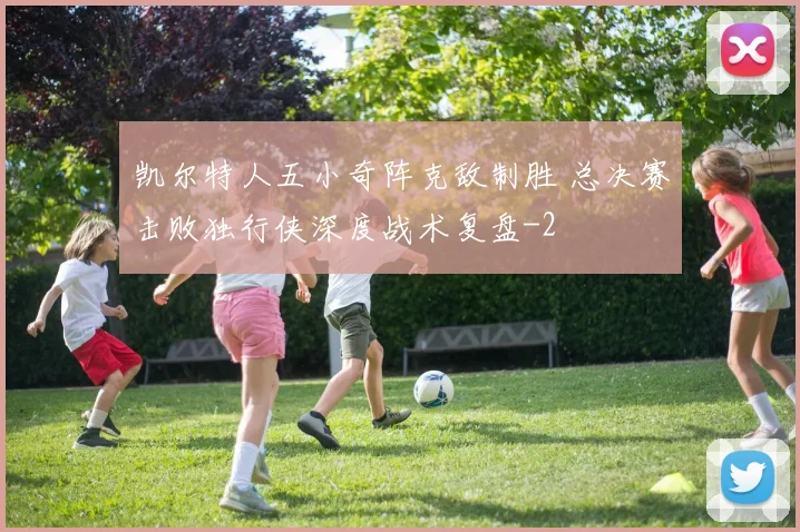 凯尔特人五小奇阵克敌制胜 总决赛击败独行侠深度战术复盘