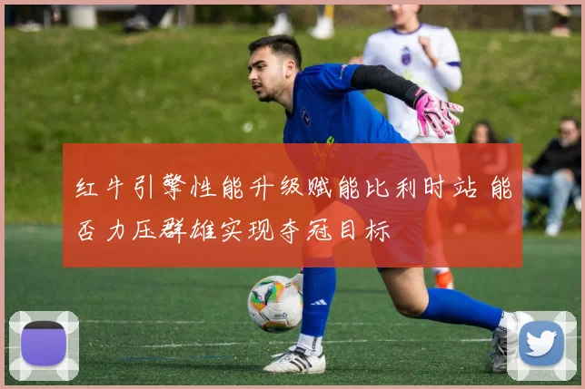 红牛引擎性能升级赋能比利时站 能否力压群雄实现夺冠目标