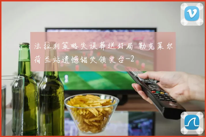 法拉利策略失误葬送好局 勒克莱尔荷兰站遗憾错失领奖台