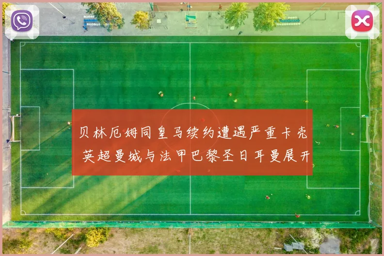 贝林厄姆同皇马续约遭遇严重卡壳 英超曼城与法甲巴黎圣日耳曼展开激烈角逐争抢中场新核