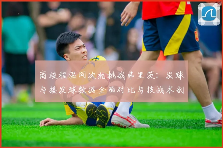 商竣程温网次轮挑战弗里茨：发球与接发球数据全面对比与技战术剖析
