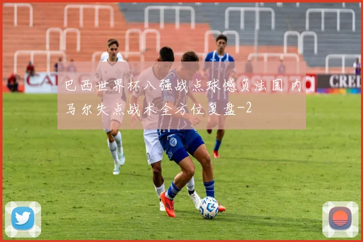 巴西世界杯八强战点球憾负法国 内马尔失点战术全方位复盘