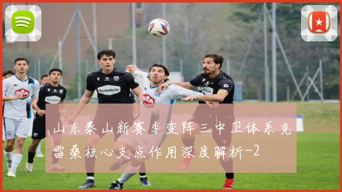 山东泰山新赛季变阵三中卫体系克雷桑核心支点作用深度解析