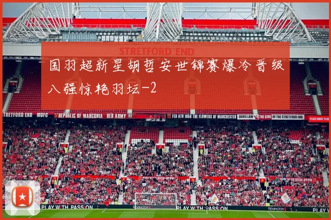 国羽超新星胡哲安世锦赛爆冷晋级八强惊艳羽坛