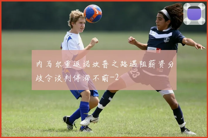 内马尔重返诺坎普之路遇阻薪资分歧令谈判停滞不前