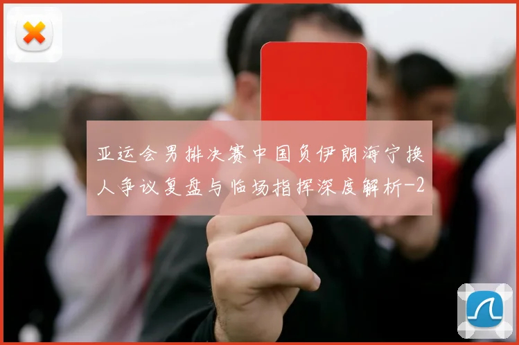 亚运会男排决赛中国负伊朗海宁换人争议复盘与临场指挥深度解析