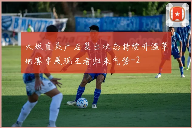 大坂直美产后复出状态持续升温草地赛季展现王者归来气势