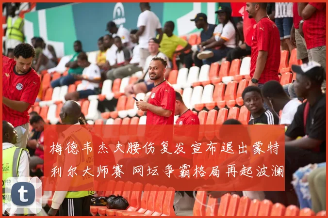 梅德韦杰夫腰伤复发宣布退出蒙特利尔大师赛 网坛争霸格局再起波澜