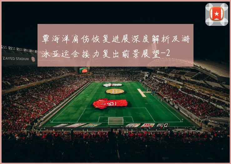 覃海洋肩伤恢复进展深度解析及游泳亚运会接力复出前景展望