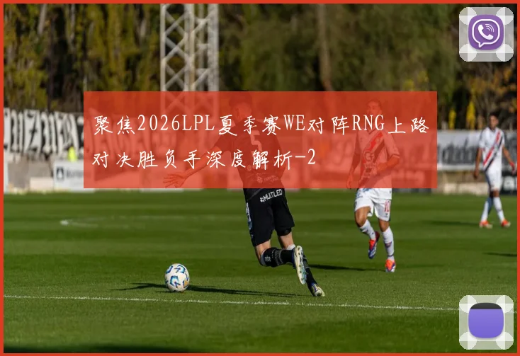聚焦2026LPL夏季赛WE对阵RNG上路对决胜负手深度解析